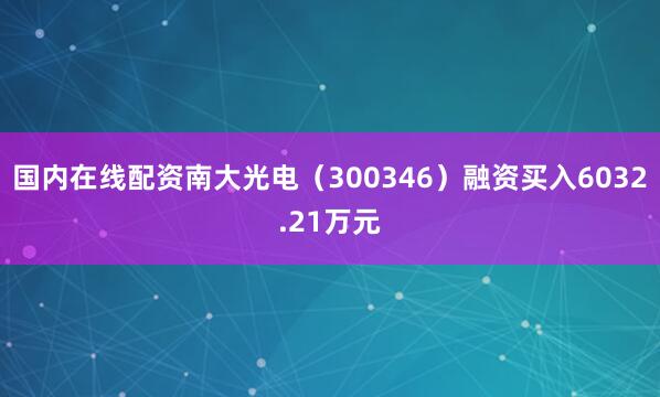 国内在线配资南大光电（300346）融资买入6032.21万元