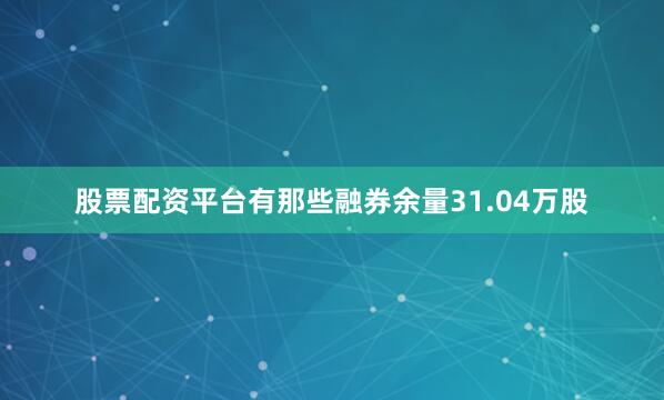 股票配资平台有那些融券余量31.04万股