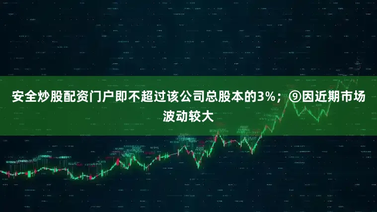 安全炒股配资门户即不超过该公司总股本的3%；⑨因近期市场波动较大