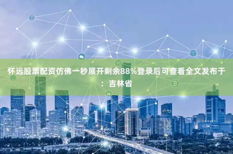 怀远股票配资仿佛一秒展开剩余88%登录后可查看全文发布于：吉林省