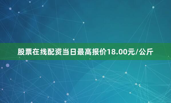 股票在线配资当日最高报价18.00元/公斤