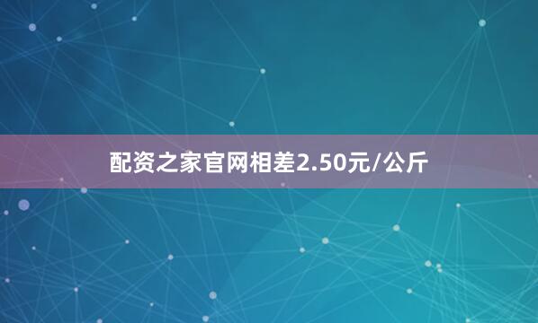 配资之家官网相差2.50元/公斤