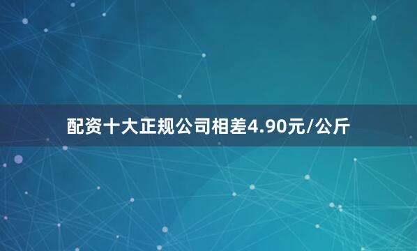 配资十大正规公司相差4.90元/公斤