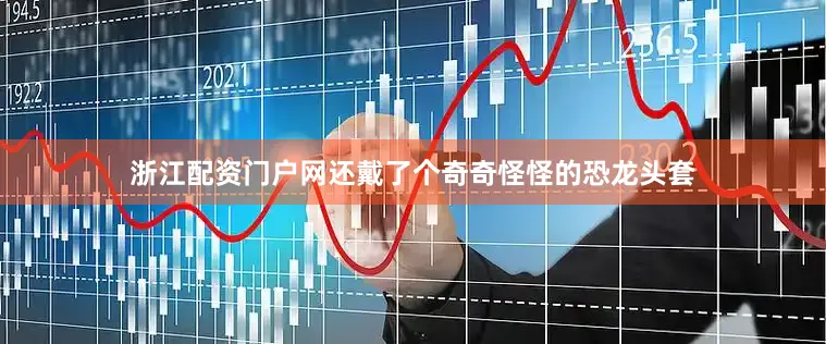 浙江配资门户网还戴了个奇奇怪怪的恐龙头套