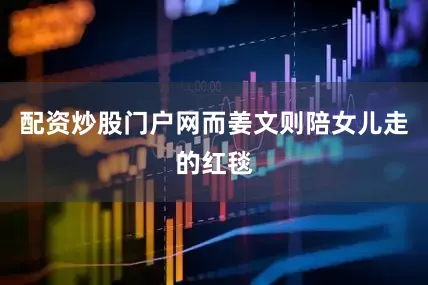 配资炒股门户网而姜文则陪女儿走的红毯