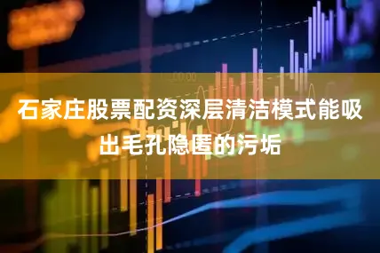 石家庄股票配资深层清洁模式能吸出毛孔隐匿的污垢