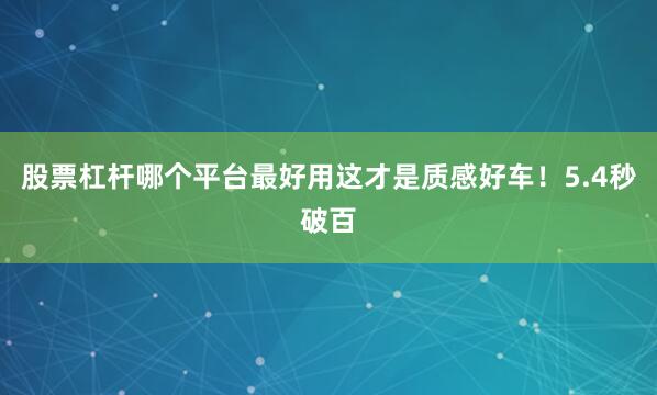 股票杠杆哪个平台最好用这才是质感好车！5.4秒破百