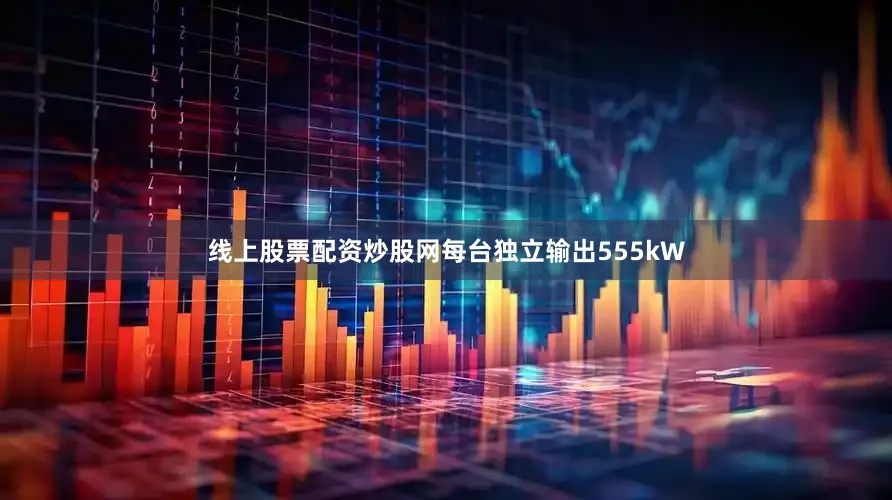 线上股票配资炒股网每台独立输出555kW