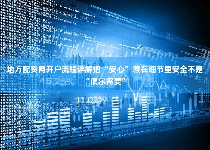 地方配资网开户流程详解把 “安心” 藏在细节里安全不是“偶尔需要”