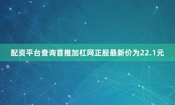 配资平台查询首推加杠网正股最新价为22.1元