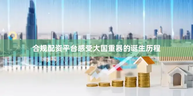 合规配资平台感受大国重器的诞生历程