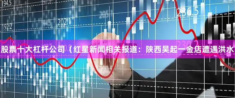 股票十大杠杆公司（红星新闻相关报道：陕西吴起一金店遭遇洪水