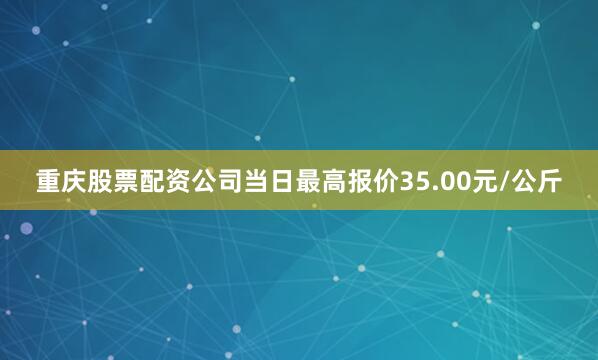 重庆股票配资公司当日最高报价35.00元/公斤