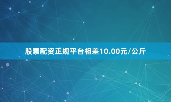 股票配资正规平台相差10.00元/公斤
