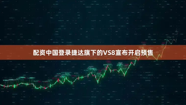 配资中国登录捷达旗下的VS8宣布开启预售