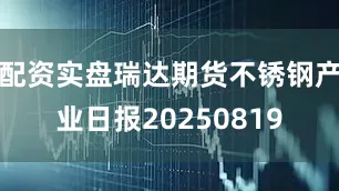配资实盘瑞达期货不锈钢产业日报20250819