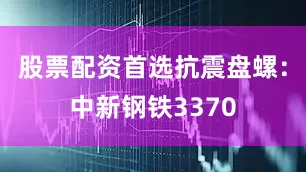 股票配资首选抗震盘螺：中新钢铁3370
