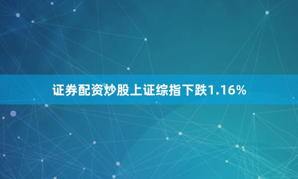 证券配资炒股上证综指下跌1.16%
