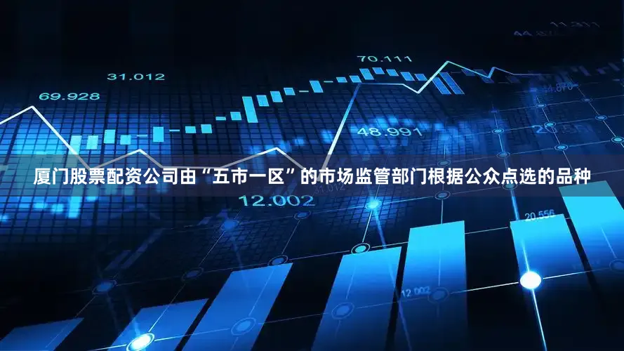 厦门股票配资公司由“五市一区”的市场监管部门根据公众点选的品种