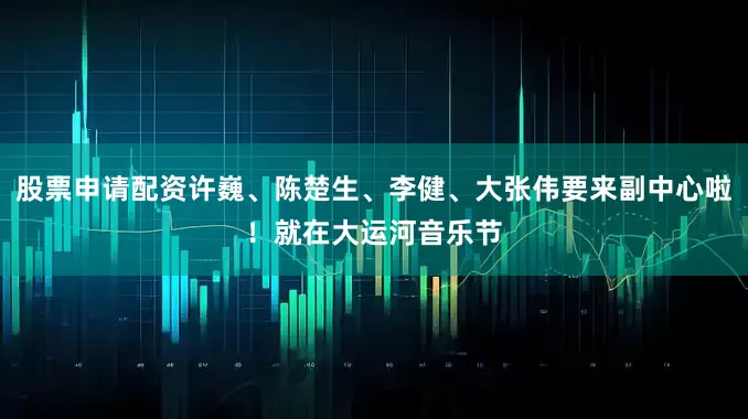 股票申请配资许巍、陈楚生、李健、大张伟要来副中心啦！就在大运河音乐节