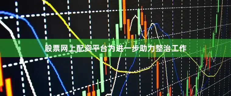 股票网上配资平台为进一步助力整治工作