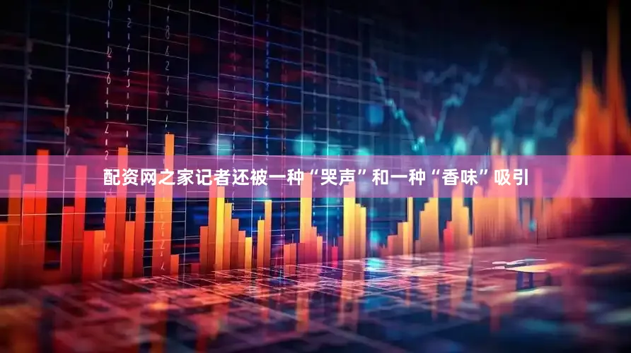 配资网之家记者还被一种“哭声”和一种“香味”吸引
