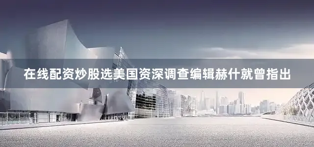 在线配资炒股选美国资深调查编辑赫什就曾指出