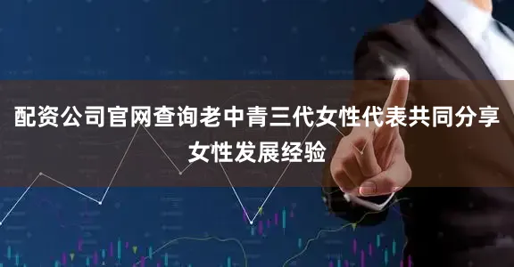 配资公司官网查询老中青三代女性代表共同分享女性发展经验