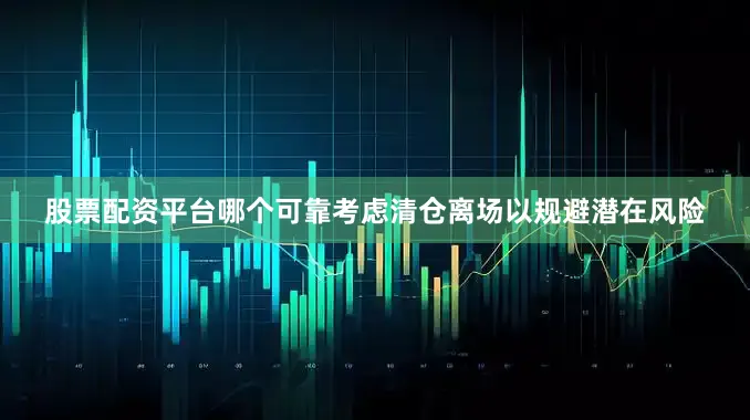 股票配资平台哪个可靠考虑清仓离场以规避潜在风险