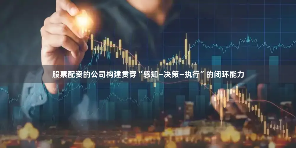 股票配资的公司构建贯穿“感知—决策—执行”的闭环能力