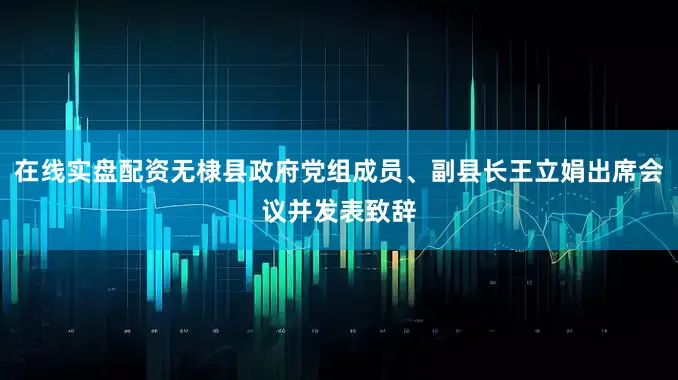 在线实盘配资无棣县政府党组成员、副县长王立娟出席会议并发表致辞