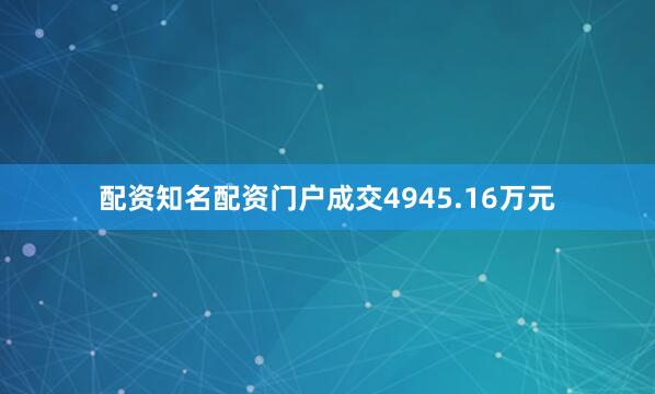 配资知名配资门户成交4945.16万元