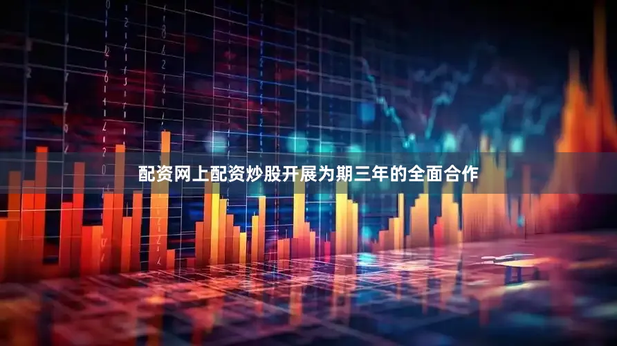 配资网上配资炒股开展为期三年的全面合作