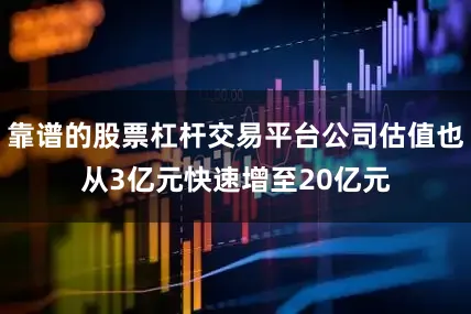 靠谱的股票杠杆交易平台公司估值也从3亿元快速增至20亿元