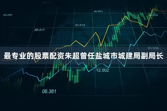 最专业的股票配资朱超曾任盐城市城建局副局长