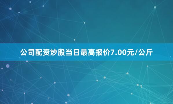 公司配资炒股当日最高报价7.00元/公斤