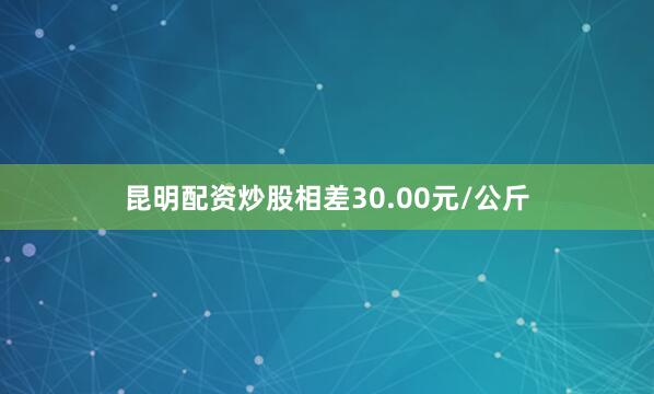 昆明配资炒股相差30.00元/公斤