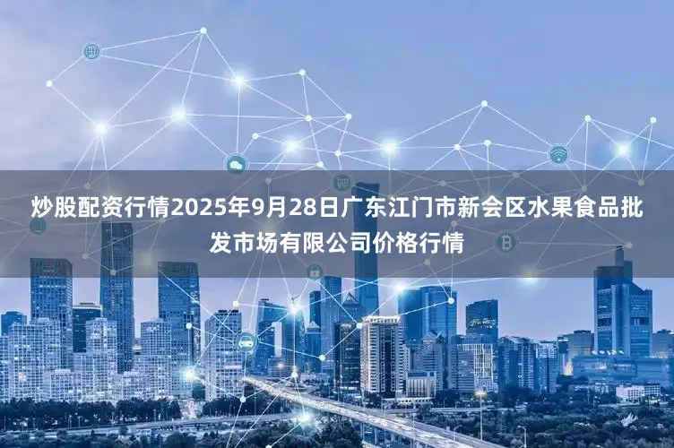 炒股配资行情2025年9月28日广东江门市新会区水果食品批发市场有限公司价格行情