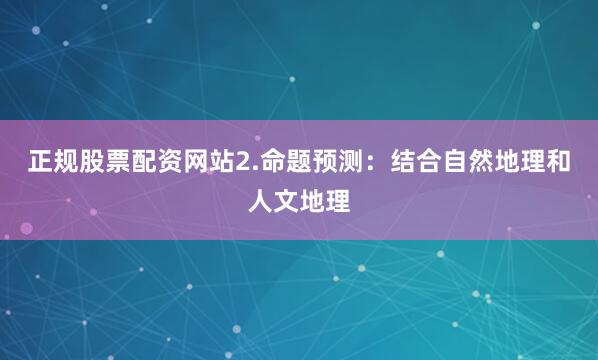 正规股票配资网站2.命题预测：结合自然地理和人文地理