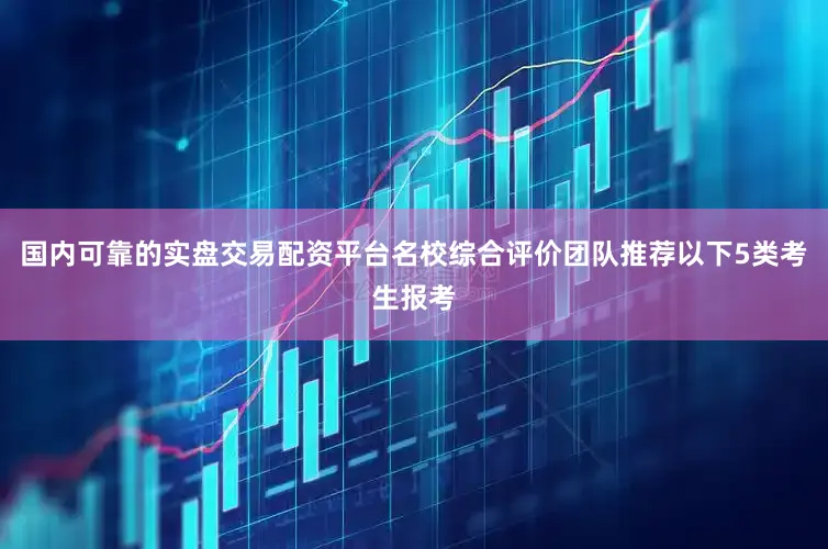国内可靠的实盘交易配资平台名校综合评价团队推荐以下5类考生报考