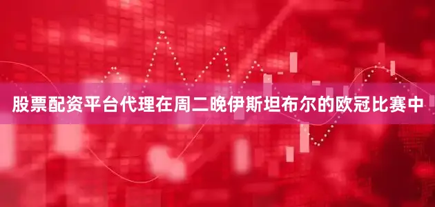 股票配资平台代理在周二晚伊斯坦布尔的欧冠比赛中