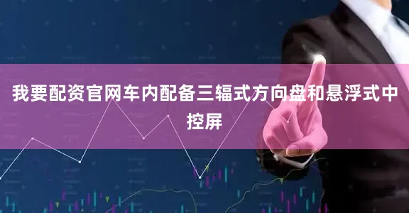 我要配资官网车内配备三辐式方向盘和悬浮式中控屏