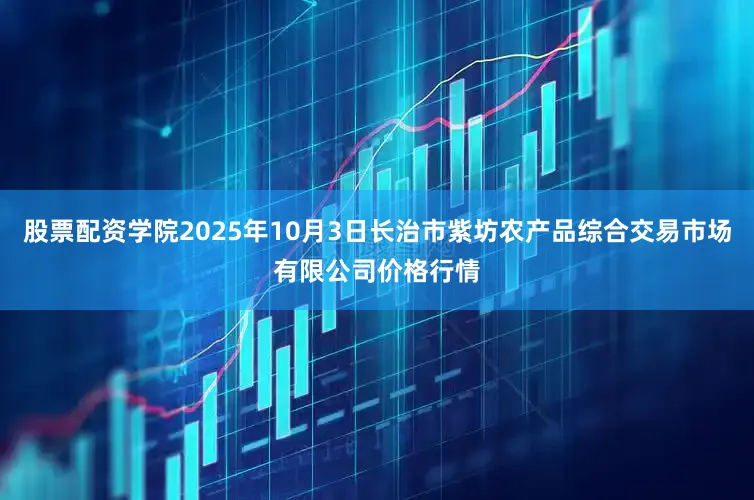 股票配资学院2025年10月3日长治市紫坊农产品综合交易市场有限公司价格行情