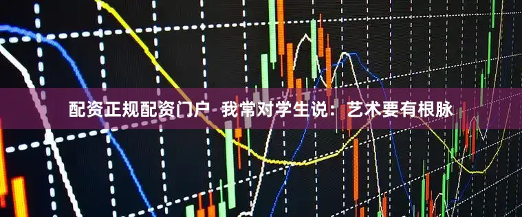 配资正规配资门户  我常对学生说：艺术要有根脉