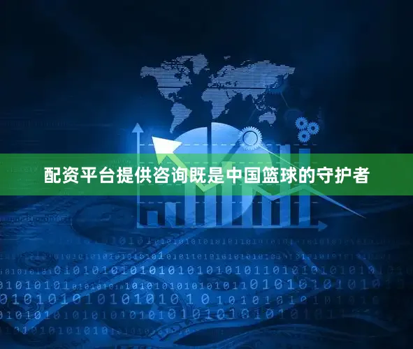 配资平台提供咨询既是中国篮球的守护者
