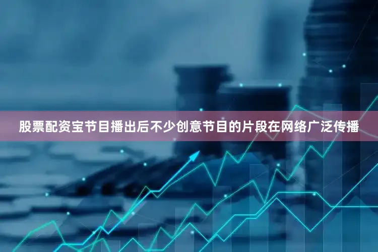 股票配资宝节目播出后不少创意节目的片段在网络广泛传播