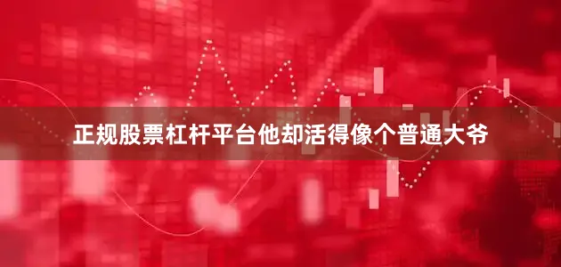正规股票杠杆平台他却活得像个普通大爷