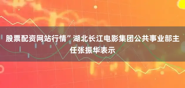 股票配资网站行情”湖北长江电影集团公共事业部主任张振华表示