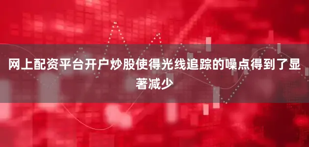 网上配资平台开户炒股使得光线追踪的噪点得到了显著减少