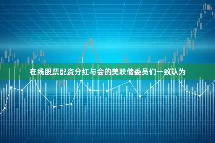 在线股票配资分红与会的美联储委员们一致认为